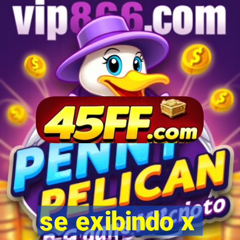 se exibindo x